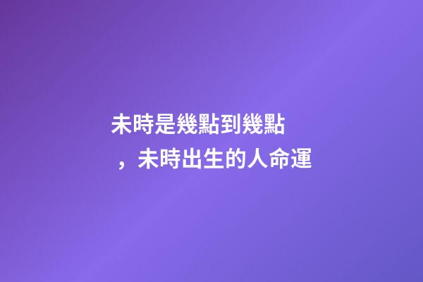 未時是幾點到幾點，未時出生的人命運